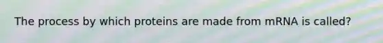 The process by which proteins are made from mRNA is called?