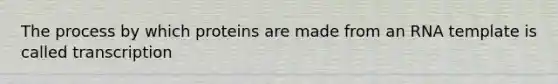 The process by which proteins are made from an RNA template is called transcription