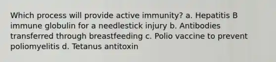 Which process will provide active immunity? a. Hepatitis B immune globulin for a needlestick injury b. Antibodies transferred through breastfeeding c. Polio vaccine to prevent poliomyelitis d. Tetanus antitoxin