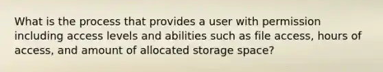 What is the process that provides a user with permission including access levels and abilities such as file access, hours of access, and amount of allocated storage space?