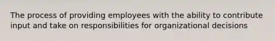 The process of providing employees with the ability to contribute input and take on responsibilities for organizational decisions