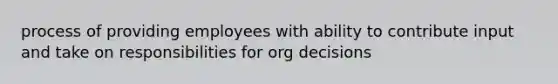 process of providing employees with ability to contribute input and take on responsibilities for org decisions