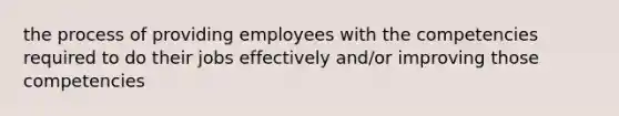 the process of providing employees with the competencies required to do their jobs effectively and/or improving those competencies