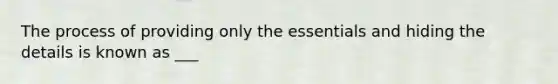 The process of providing only the essentials and hiding the details is known as ___