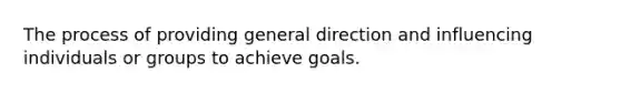 The process of providing general direction and influencing individuals or groups to achieve goals.