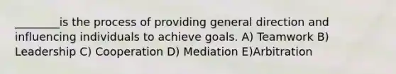 ________is the process of providing general direction and influencing individuals to achieve goals. A) Teamwork B) Leadership C) Cooperation D) Mediation E)Arbitration