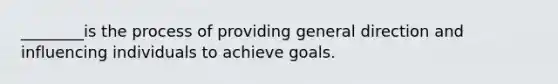 ________is the process of providing general direction and influencing individuals to achieve goals.