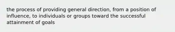 the process of providing general direction, from a position of influence, to individuals or groups toward the successful attainment of goals