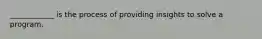 ____________ is the process of providing insights to solve a program.