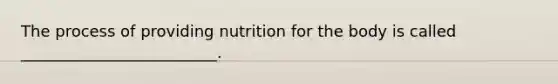 The process of providing nutrition for the body is called _________________________.