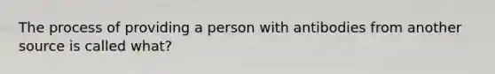 The process of providing a person with antibodies from another source is called what?