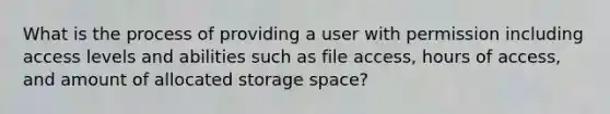 What is the process of providing a user with permission including access levels and abilities such as file access, hours of access, and amount of allocated storage space?