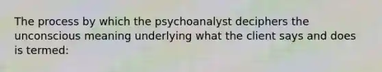 The process by which the psychoanalyst deciphers the unconscious meaning underlying what the client says and does is termed: