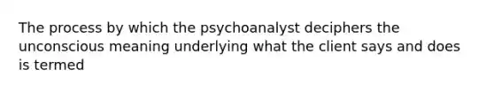 The process by which the psychoanalyst deciphers the unconscious meaning underlying what the client says and does is termed