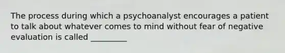 The process during which a psychoanalyst encourages a patient to talk about whatever comes to mind without fear of negative evaluation is called _________