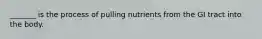 _______ is the process of pulling nutrients from the GI tract into the body.