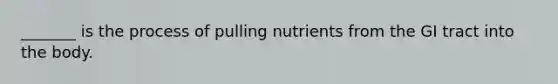 _______ is the process of pulling nutrients from the GI tract into the body.