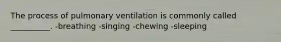 The process of pulmonary ventilation is commonly called __________. -breathing -singing -chewing -sleeping