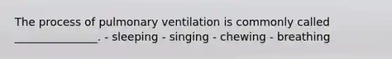 The process of pulmonary ventilation is commonly called _______________. - sleeping - singing - chewing - breathing