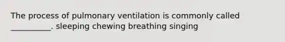 The process of pulmonary ventilation is commonly called __________. sleeping chewing breathing singing