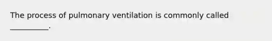 The process of pulmonary ventilation is commonly called __________.