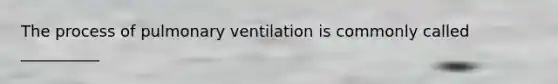 The process of pulmonary ventilation is commonly called __________