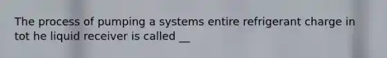 The process of pumping a systems entire refrigerant charge in tot he liquid receiver is called __