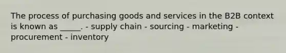 The process of purchasing goods and services in the B2B context is known as _____. - supply chain - sourcing - marketing - procurement - inventory