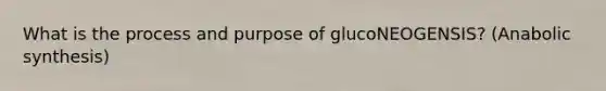 What is the process and purpose of glucoNEOGENSIS? (Anabolic synthesis)