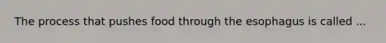 The process that pushes food through the esophagus is called ...