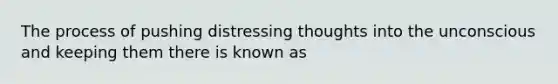 The process of pushing distressing thoughts into the unconscious and keeping them there is known as