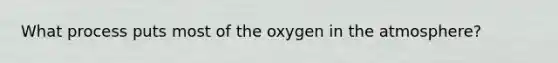 What process puts most of the oxygen in the atmosphere?