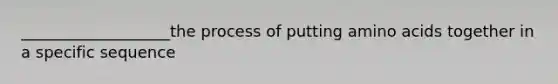 ___________________the process of putting amino acids together in a specific sequence