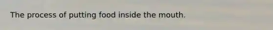 The process of putting food inside <a href='https://www.questionai.com/knowledge/krBoWYDU6j-the-mouth' class='anchor-knowledge'>the mouth</a>.