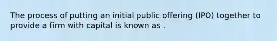 The process of putting an initial public offering​ (IPO) together to provide a firm with capital is known as .