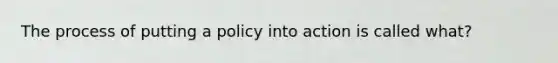 The process of putting a policy into action is called what?