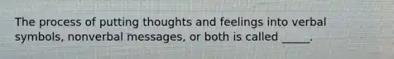 The process of putting thoughts and feelings into verbal symbols, nonverbal messages, or both is called _____.