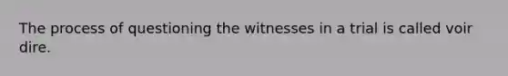 The process of questioning the witnesses in a trial is called voir dire.