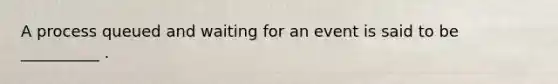 A process queued and waiting for an event is said to be __________ .