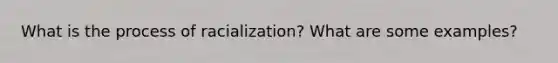 What is the process of racialization? What are some examples?