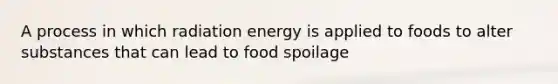 A process in which radiation energy is applied to foods to alter substances that can lead to food spoilage