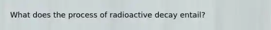 What does the process of radioactive decay entail?