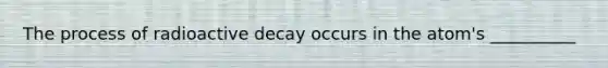 The process of radioactive decay occurs in the atom's __________