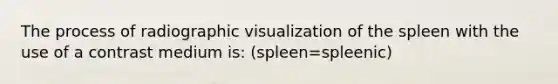 The process of radiographic visualization of the spleen with the use of a contrast medium is: (spleen=spleenic)