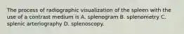 The process of radiographic visualization of the spleen with the use of a contrast medium is A. splenogram B. splenometry C. splenic arteriography D. splenoscopy.