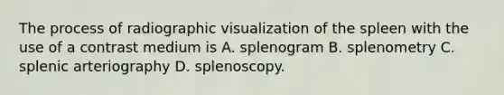 The process of radiographic visualization of the spleen with the use of a contrast medium is A. splenogram B. splenometry C. splenic arteriography D. splenoscopy.