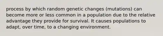 process by which random genetic changes (mutations) can become more or less common in a population due to the relative advantage they provide for survival. It causes populations to adapt, over time, to a changing environment.