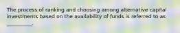 The process of ranking and choosing among alternative capital investments based on the availability of funds is referred to as __________.