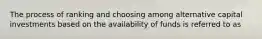 The process of ranking and choosing among alternative capital investments based on the availability of funds is referred to as