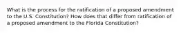 What is the process for the ratification of a proposed amendment to the U.S. Constitution? How does that differ from ratification of a proposed amendment to the Florida Constitution?